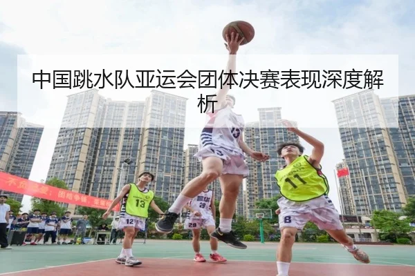 中国跳水队亚运会团体决赛表现深度解析 | Zhongou